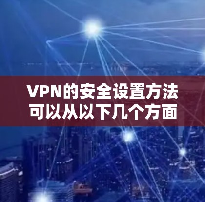 VPN的安全设置方法可以从以下几个方面入手 VPN的安全设置方法可以从以下几个方面入手