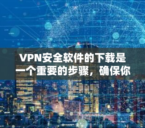 VPN安全软件的下载是一个重要的步骤，确保你的网络环境安全可靠。以下是一些实用的建议和信息，帮助你找到可靠的VPN安全软件