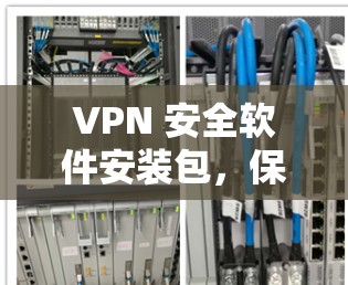 VPN 安全软件安装包,保护你的网络空间 VPN 安全软件安装包,保护你的网络空间