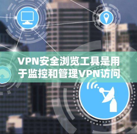 VPN安全浏览工具是用于监控和管理VPN访问的软件或工具,旨在保护用户和网络环境的安全。以下是对这些工具的详细总结 VPN安全浏览工具是用于监控和管理VPN访问的软件或工具,旨在保护用户和网络环境的安全。以下是对这些工具的详细总结