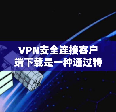 VPN安全连接客户端下载是一种通过特定协议实现客户端直接访问VPN服务器的技术,旨在提供更加安全的网络环境。以下是对该主题的详细分析和总结 VPN安全连接客户端下载是一种通过特定协议实现客户端直接访问VPN服务器的技术,旨在提供更加安全的网络环境。以下是对该主题的详细分析和总结
