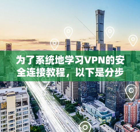 为了系统地学习VPN的安全连接教程,以下是分步骤的指南 为了系统地学习VPN的安全连接教程,以下是分步骤的指南