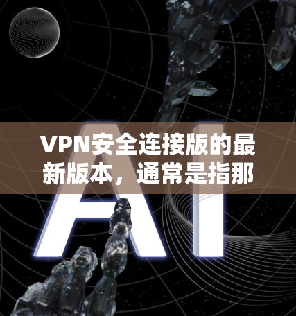 VPN安全连接版的最新版本,通常是指那些功能强大、安全性高、兼容性好、用户友好的VPN软件。以下是一些近年来比较受欢迎的VPN软件,它们在安全性、兼容性和功能上都有所优势 VPN安全连接版的最新版本,通常是指那些功能强大、安全性高、兼容性好、用户友好的VPN软件。以下是一些近年来比较受欢迎的VPN软件,它们在安全性、兼容性和功能上都有所优势