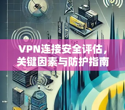 VPN连接安全评估,关键因素与防护指南 VPN连接安全评估,关键因素与防护指南