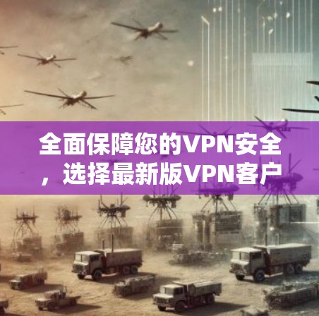 全面保障您的VPN安全,选择最新版VPN客户端 全面保障您的VPN安全,选择最新版VPN客户端