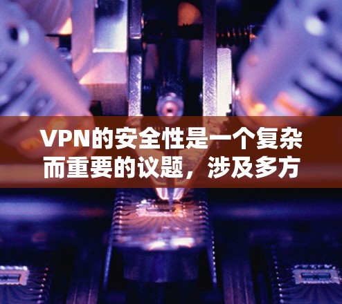 VPN的安全性是一个复杂而重要的议题，涉及多方面的因素。以下是一个结构化的总结，帮助您更好地理解和处理VPN的安全问题