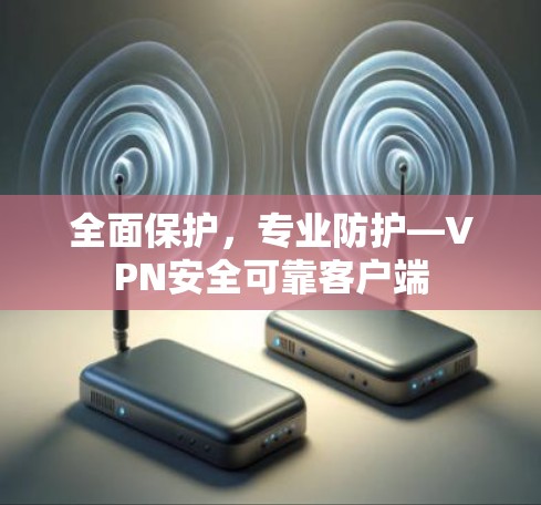 全面保护,专业防护—VPN安全可靠客户端 全面保护,专业防护—VPN安全可靠客户端