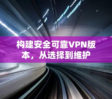构建安全可靠VPN版本,从选择到维护 构建安全可靠VPN版本,从选择到维护