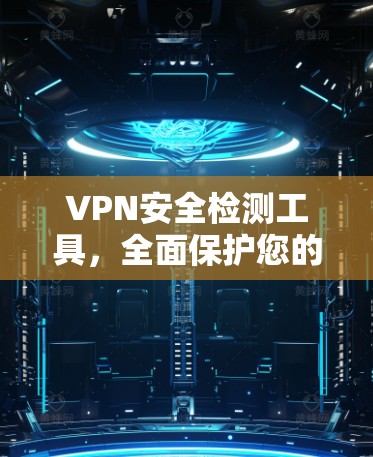 VPN安全检测工具，全面保护您的网络安全