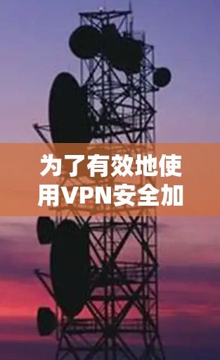 为了有效地使用VPN安全加速软件，您可以按照以下步骤进行操作