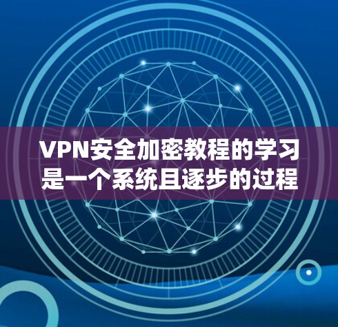 VPN安全加密教程的学习是一个系统且逐步的过程，涵盖了从选择到保护多个方面。以下是一个详细的步骤指南，帮助你系统地掌握VPN的安全加密知识