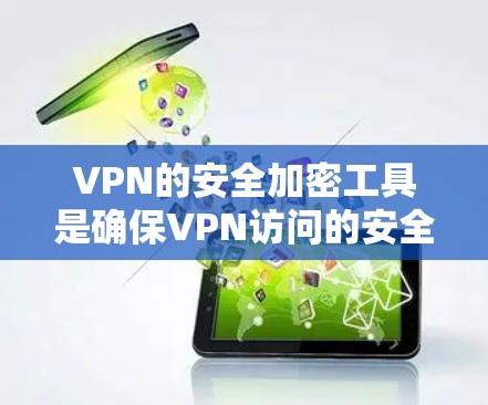 VPN的安全加密工具是确保VPN访问的安全性的重要手段，使用加密技术可以防止未经授权的访问和数据泄露。以下是几种常用的VPN加密工具及其特点