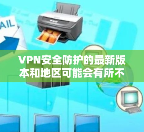 VPN安全防护的最新版本和地区可能会有所不同，但以下是一些常见的VPN安全防护措施和版本