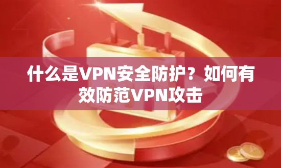 什么是VPN安全防护？如何有效防范VPN攻击