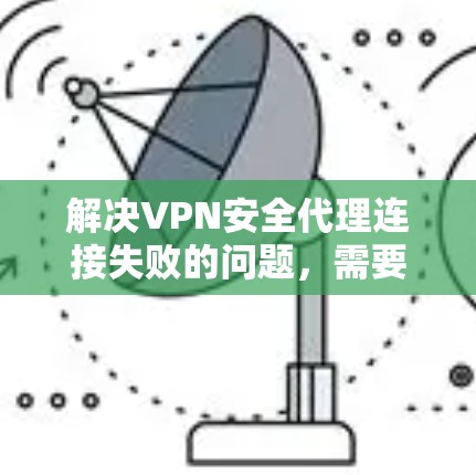 解决VPN安全代理连接失败的问题，需要从多个角度进行排查和处理。以下是一些详细的步骤和建议