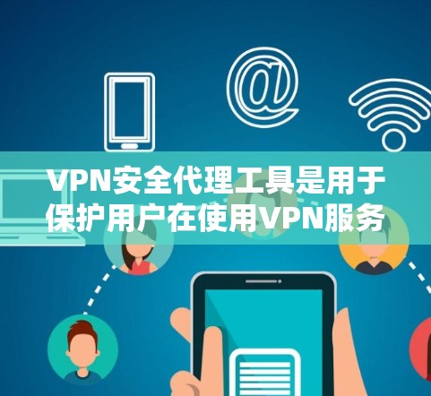 VPN安全代理工具是用于保护用户在使用VPN服务时免受威胁的工具。以下是对该主题的分步解释和总结