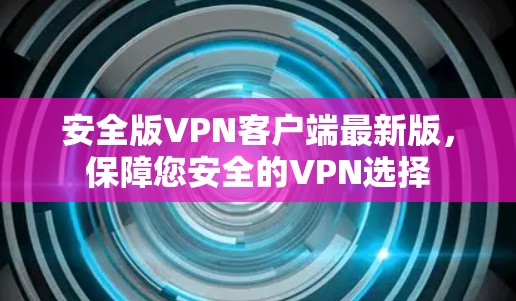 安全版VPN客户端最新版,保障您安全的VPN选择 安全版VPN客户端最新版,保障您安全的VPN选择