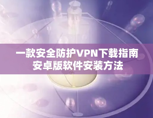 一款安全防护VPN下载指南 安卓版软件安装方法