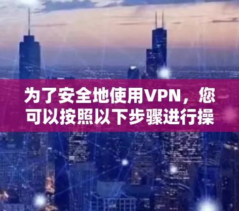 为了安全地使用VPN,您可以按照以下步骤进行操作 为了安全地使用VPN,您可以按照以下步骤进行操作