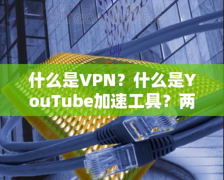 什么是VPN?什么是YouTube加速工具?两者的高效结合,让你的视频体验更流畅 什么是VPN?什么是YouTube加速工具?两者的高效结合,让你的视频体验更流畅