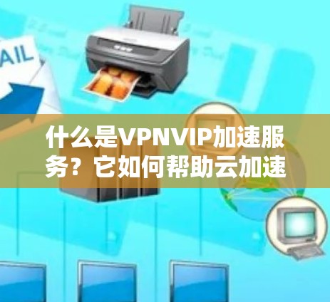 什么是VPNVIP加速服务?它如何帮助云加速? 什么是VPNVIP加速服务?它如何帮助云加速?