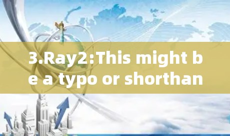 3.Ray2:This might be a typo or shorthand for something else.