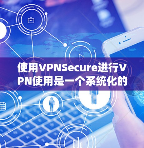 使用VPNSecure进行VPN使用是一个系统化的过程,需要按照以下步骤进行 使用VPNSecure进行VPN使用是一个系统化的过程,需要按照以下步骤进行