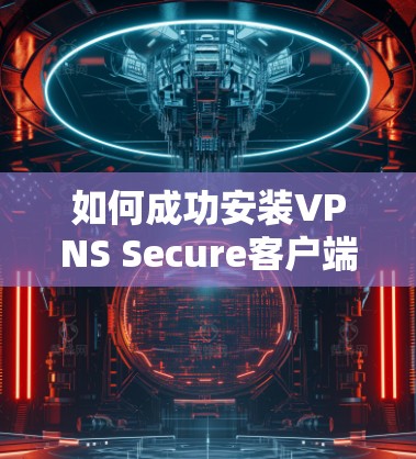 如何成功安装VPNS Secure客户端? 如何成功安装VPNS Secure客户端?