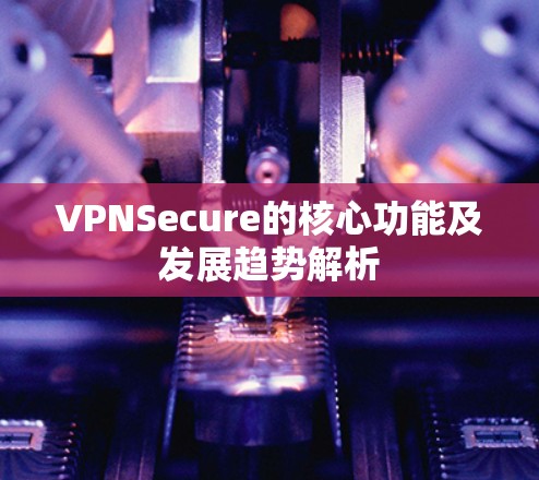 VPNSecure的核心功能及发展趋势解析 VPNSecure的核心功能及发展趋势解析