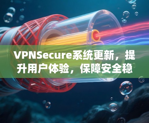 VPNSecure系统更新，提升用户体验，保障安全稳定通信