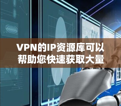 VPN的IP资源库可以帮助您快速获取大量IP地址,用于VPN访问。以下是关于VPNIP资源库的详细介绍,包括常见类型、获取方法和注意事项 VPN的IP资源库可以帮助您快速获取大量IP地址,用于VPN访问。以下是关于VPNIP资源库的详细介绍,包括常见类型、获取方法和注意事项