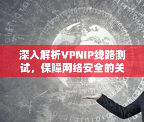 深入解析VPNIP线路测试,保障网络安全的关键步骤 深入解析VPNIP线路测试,保障网络安全的关键步骤