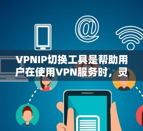 VPNIP切换工具是帮助用户在使用VPN服务时,灵活切换IP地址以获得更好的连接体验的重要工具。以下是一步步的指南,帮助你有效地使用VPNIP切换工具 VPNIP切换工具是帮助用户在使用VPN服务时,灵活切换IP地址以获得更好的连接体验的重要工具。以下是一步步的指南,帮助你有效地使用VPNIP切换工具
