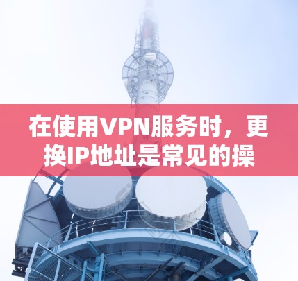 在使用VPN服务时，更换IP地址是常见的操作。以下是一些常见的方法和工具，帮助您轻松更换VPNIP地址