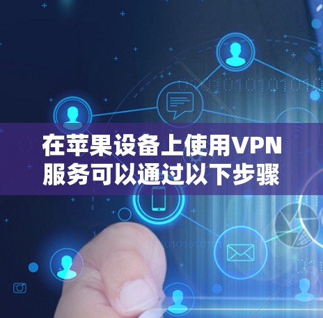 在苹果设备上使用VPN服务可以通过以下步骤进行 在苹果设备上使用VPN服务可以通过以下步骤进行