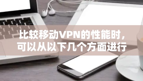 比较移动VPN的性能时,可以从以下几个方面进行分析 比较移动VPN的性能时,可以从以下几个方面进行分析