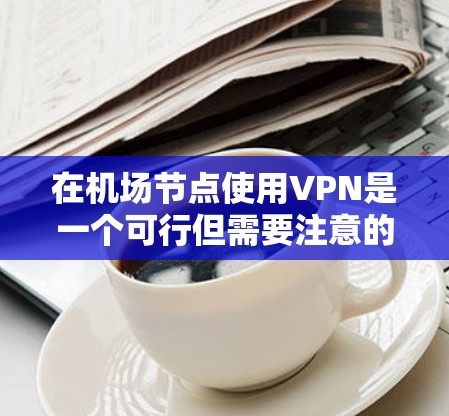 在机场节点使用VPN是一个可行但需要注意的解决方案,以下是一些详细的步骤和注意事项 在机场节点使用VPN是一个可行但需要注意的解决方案,以下是一些详细的步骤和注意事项