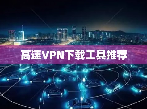 高速VPN下载工具推荐 高速VPN下载工具推荐
