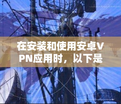 在安装和使用安卓VPN应用时，以下是一些关键步骤和注意事项