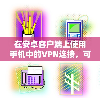 在安卓客户端上使用手机中的VPN连接，可以分为以下步骤