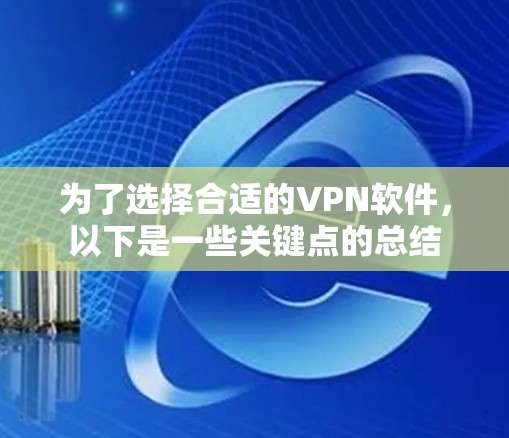 为了选择合适的VPN软件,以下是一些关键点的总结 为了选择合适的VPN软件,以下是一些关键点的总结