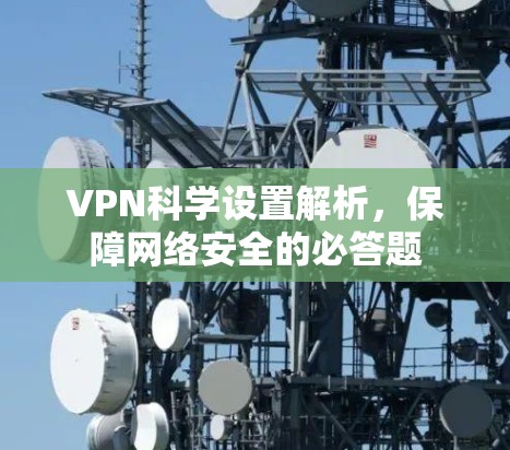 VPN科学设置解析,保障网络安全的必答题 VPN科学设置解析,保障网络安全的必答题