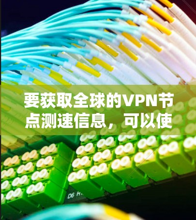 要获取全球的VPN节点测速信息,可以使用以下工具和方法 要获取全球的VPN节点测速信息,可以使用以下工具和方法