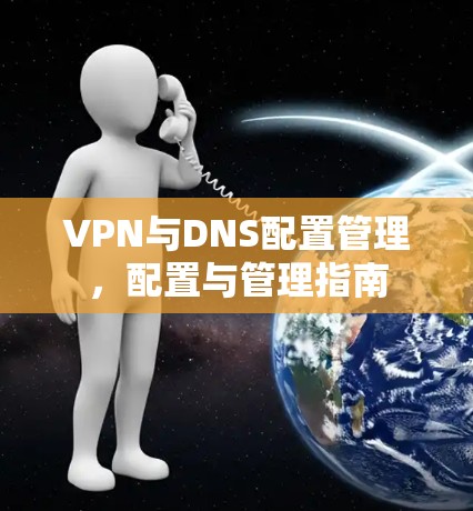 VPN与DNS配置管理,配置与管理指南 VPN与DNS配置管理,配置与管理指南