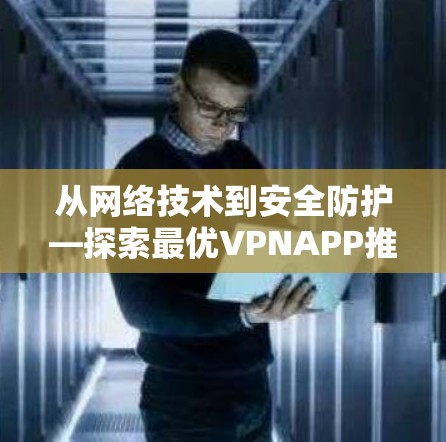 从网络技术到安全防护—探索最优VPNAPP推荐 从网络技术到安全防护—探索最优VPNAPP推荐