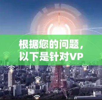 根据您的问题,以下是针对VPNAPP下载体验的一些总结和建议 根据您的问题,以下是针对VPNAPP下载体验的一些总结和建议