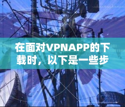 在面对VPNAPP的下载时,以下是一些步骤性的建议,帮助你更好地进行选择和使用 在面对VPNAPP的下载时,以下是一些步骤性的建议,帮助你更好地进行选择和使用
