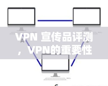 VPN 宣传品评测，VPN的重要性与选择指南