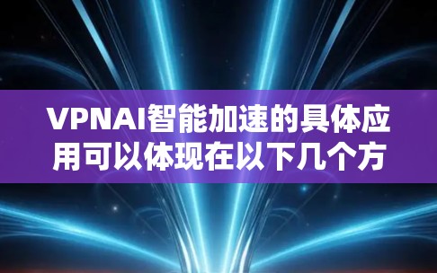 VPNAI智能加速的具体应用可以体现在以下几个方面