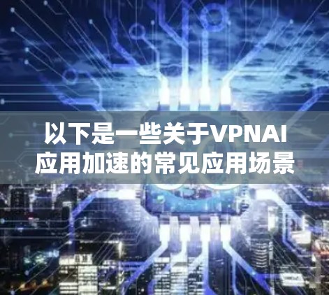 以下是一些关于VPNAI应用加速的常见应用场景和方法
